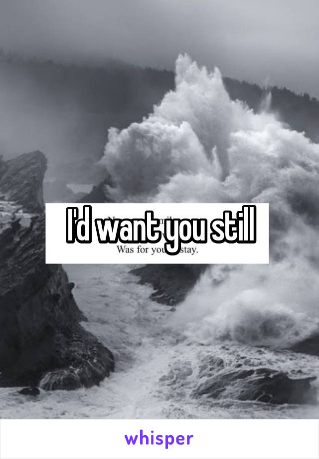 I'd want you still