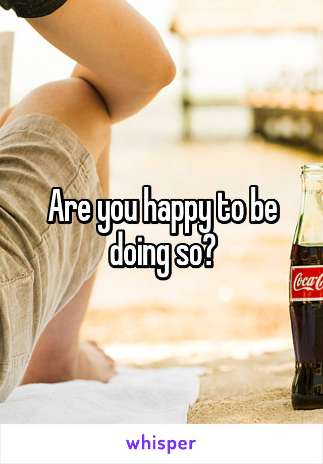 Are you happy to be doing so?