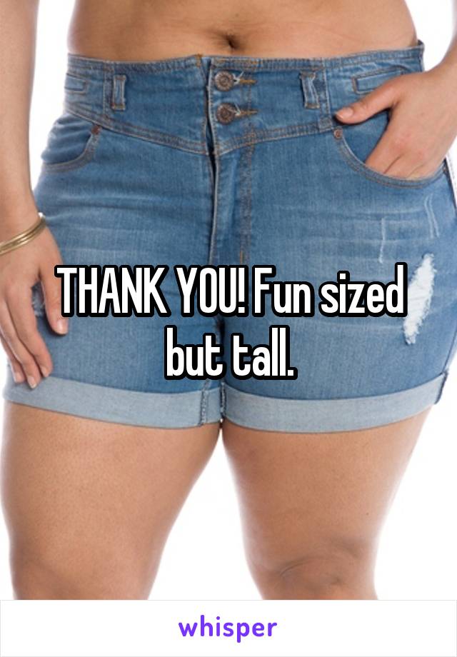 THANK YOU! Fun sized but tall.