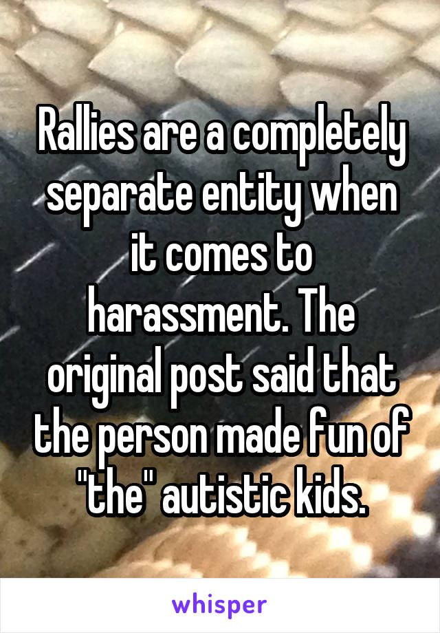 Rallies are a completely separate entity when it comes to harassment. The original post said that the person made fun of "the" autistic kids.