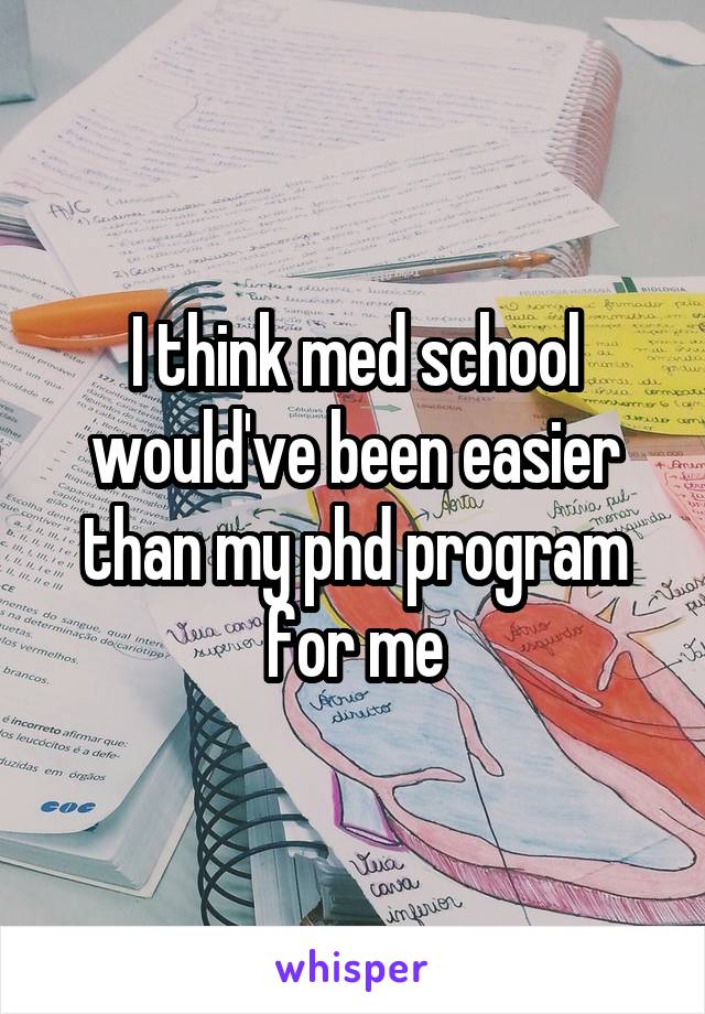 I think med school would've been easier than my phd program for me