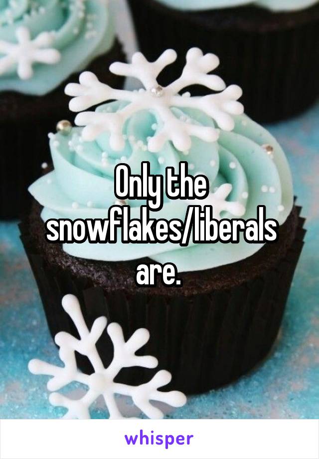 Only the snowflakes/liberals are. 