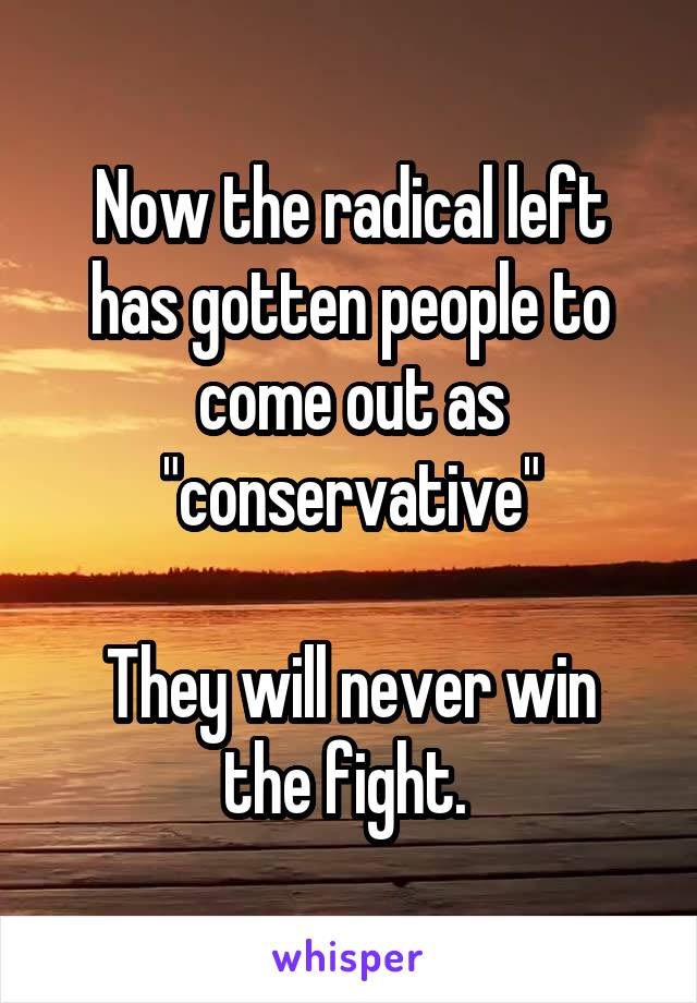 Now the radical left has gotten people to come out as "conservative"

They will never win the fight. 