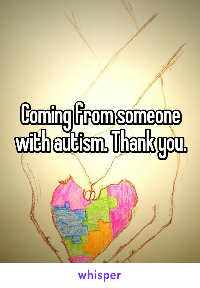 Coming from someone with autism. Thank you. 