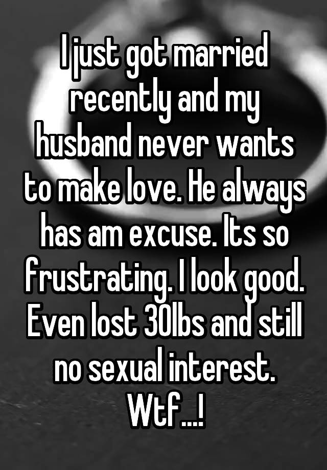I Just Got Married Recently And My Husband Never Wants To Make Love He Always Has Am Excuse