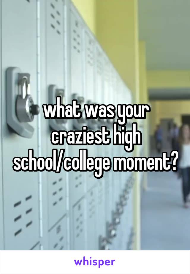 what was your craziest high school/college moment?