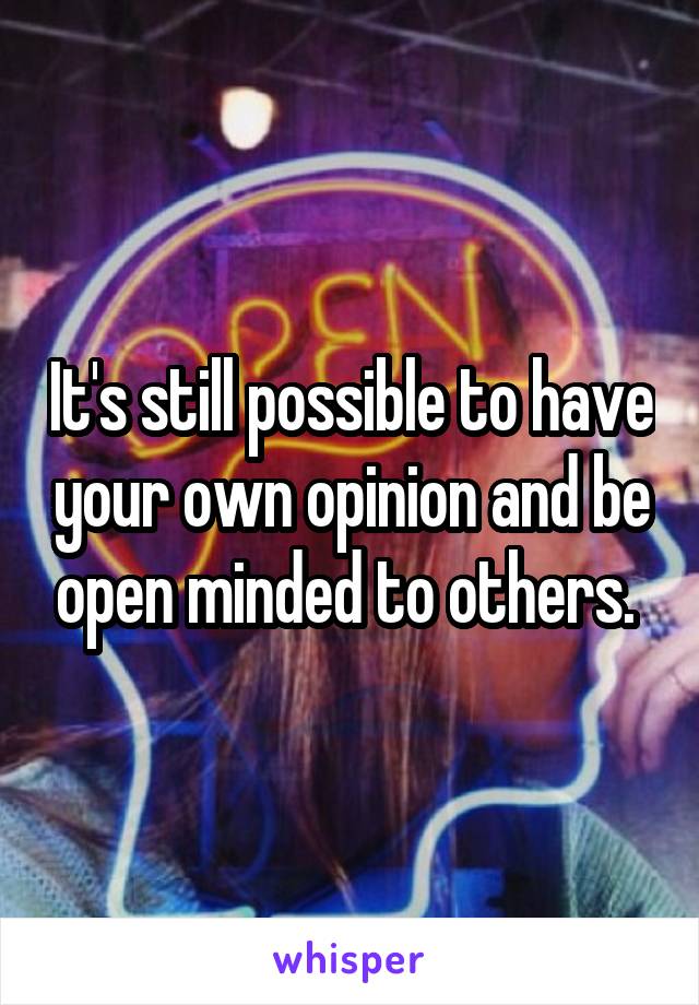It's still possible to have your own opinion and be open minded to others. 