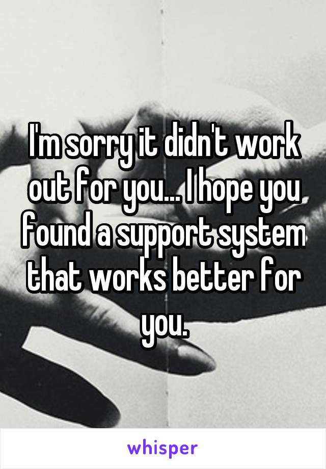I'm sorry it didn't work out for you... I hope you found a support system that works better for you.