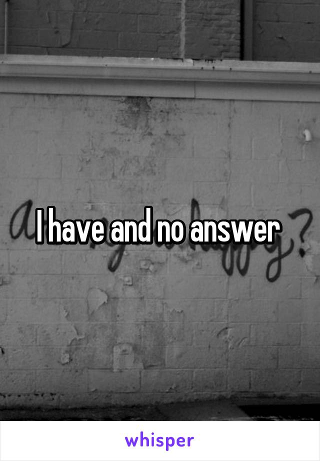 I have and no answer 