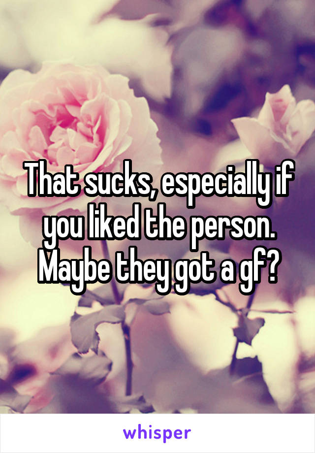 That sucks, especially if you liked the person. Maybe they got a gf?