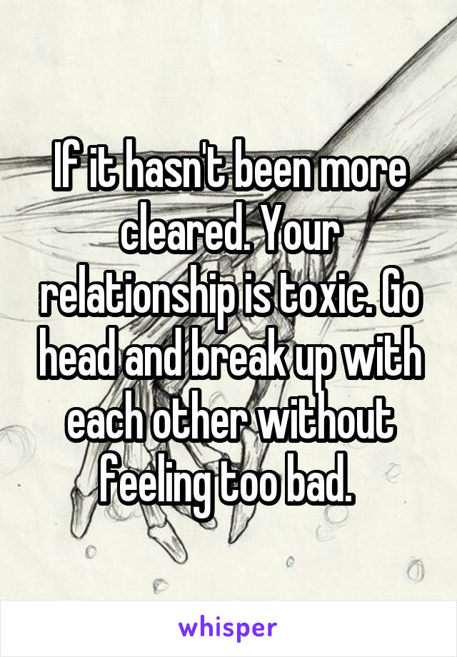 If it hasn't been more cleared. Your relationship is toxic. Go head and break up with each other without feeling too bad. 