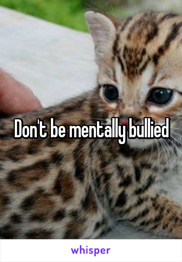 Don't be mentally bullied