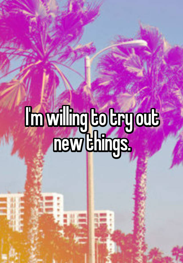 i-m-willing-to-try-out-new-things