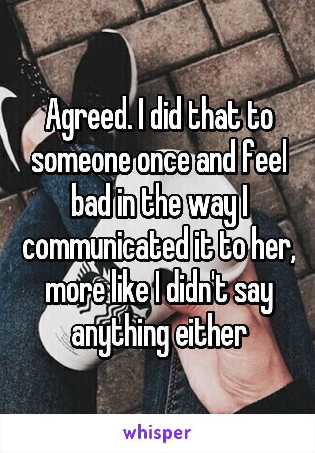 Agreed. I did that to someone once and feel bad in the way I communicated it to her, more like I didn't say anything either