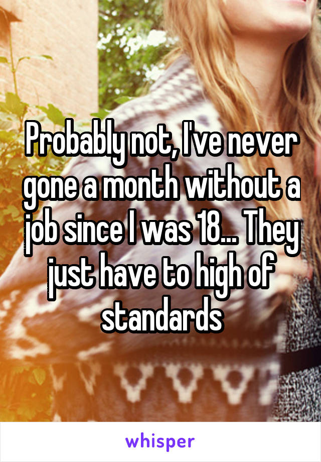 Probably not, I've never gone a month without a job since I was 18... They just have to high of standards