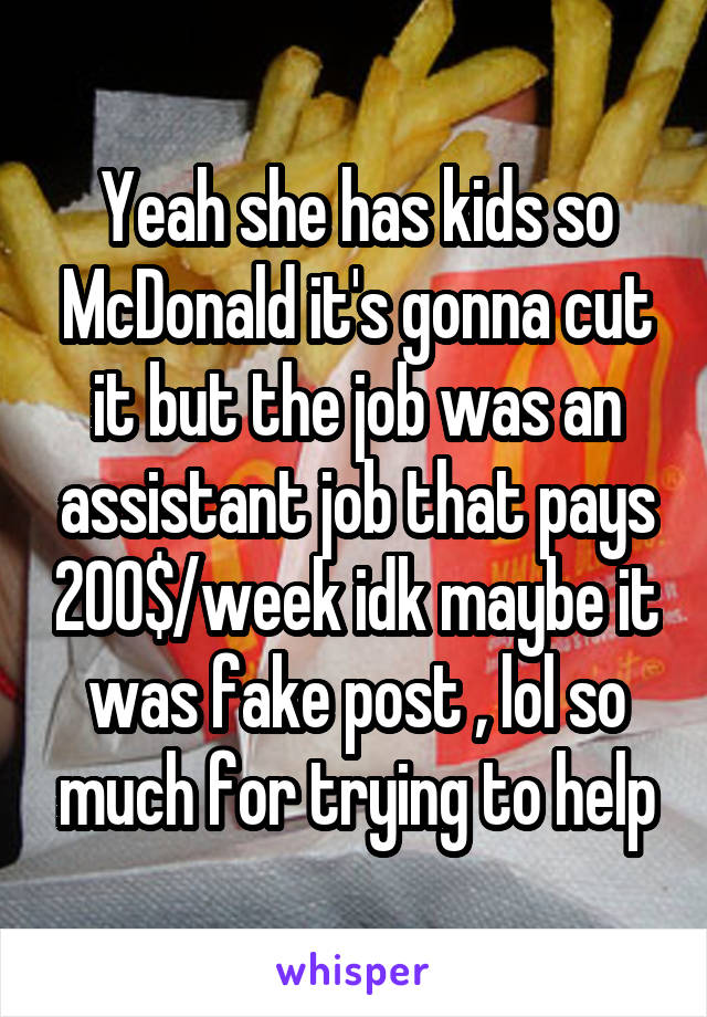 Yeah she has kids so McDonald it's gonna cut it but the job was an assistant job that pays 200$/week idk maybe it was fake post , lol so much for trying to help