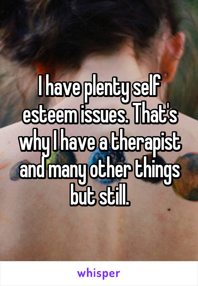 I have plenty self esteem issues. That's why I have a therapist and many other things but still.