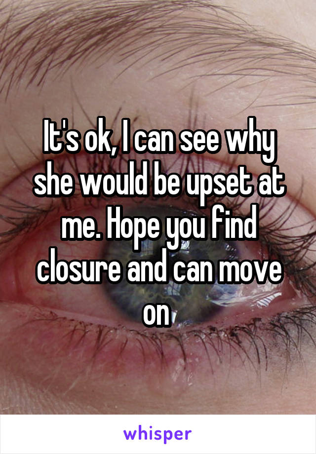 It's ok, I can see why she would be upset at me. Hope you find closure and can move on 