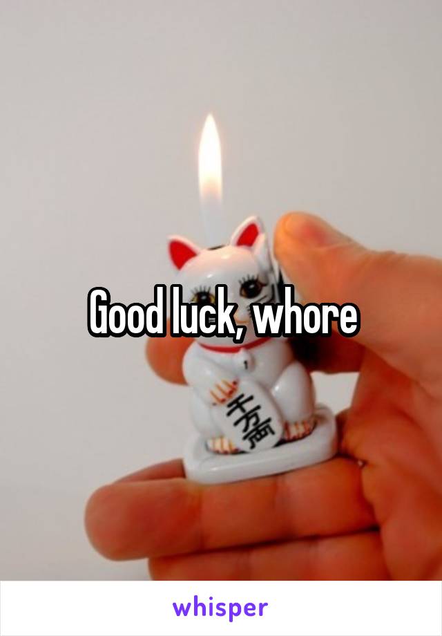 Good luck, whore