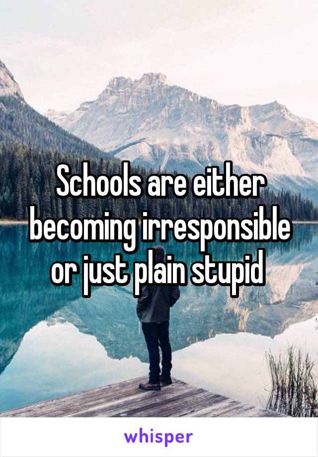 Schools are either becoming irresponsible or just plain stupid 