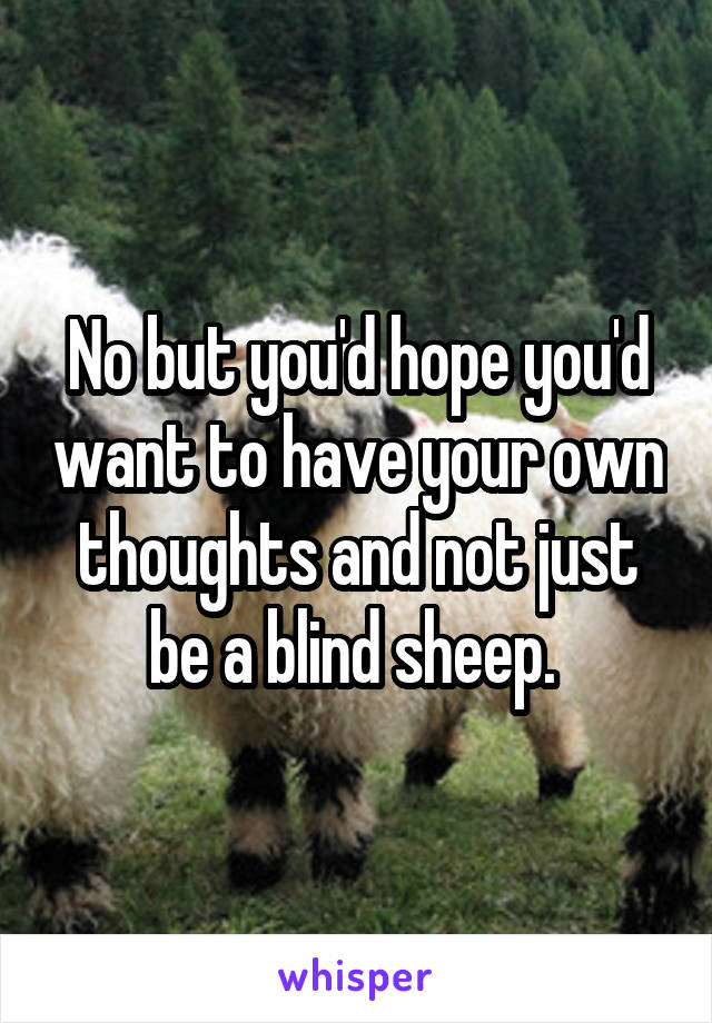 No but you'd hope you'd want to have your own thoughts and not just be a blind sheep. 