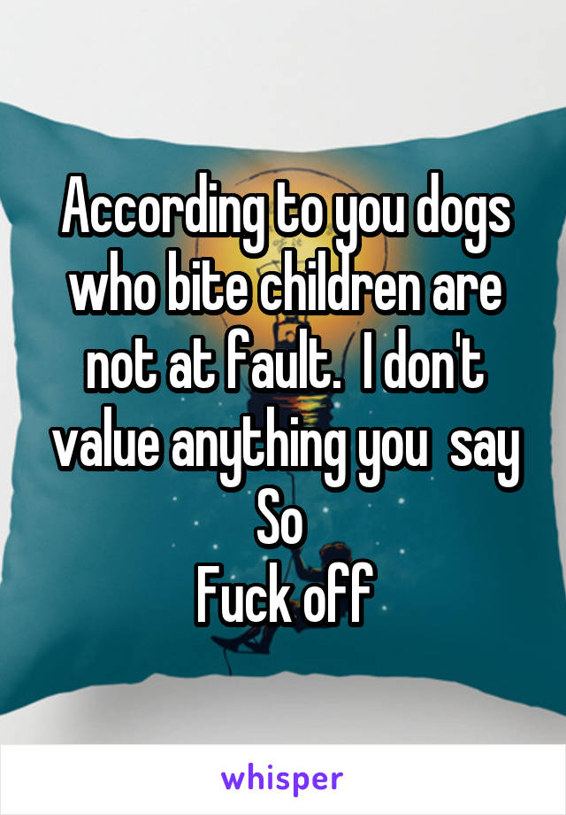 According to you dogs who bite children are not at fault.  I don't value anything you  say
So 
Fuck off