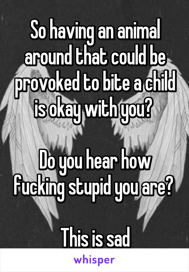 So having an animal around that could be provoked to bite a child is okay with you? 

Do you hear how fucking stupid you are? 

This is sad