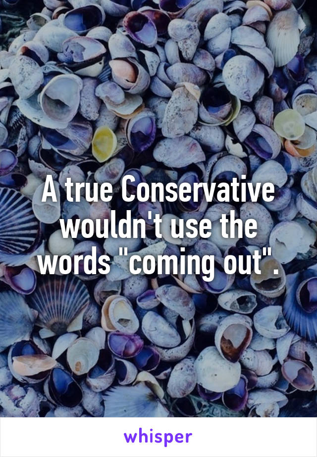 A true Conservative wouldn't use the words "coming out".