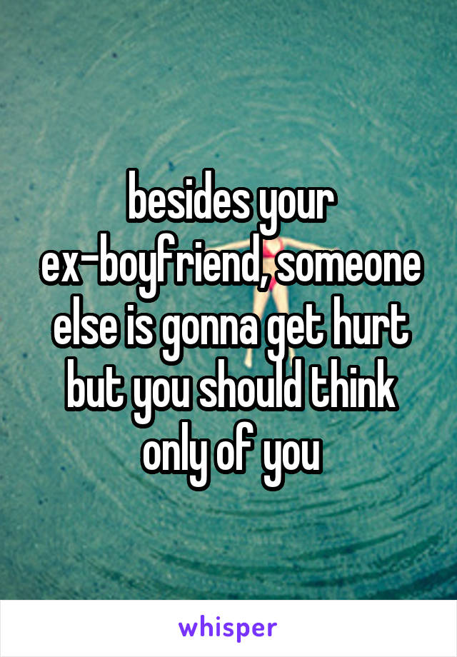 besides your ex-boyfriend, someone else is gonna get hurt
but you should think only of you