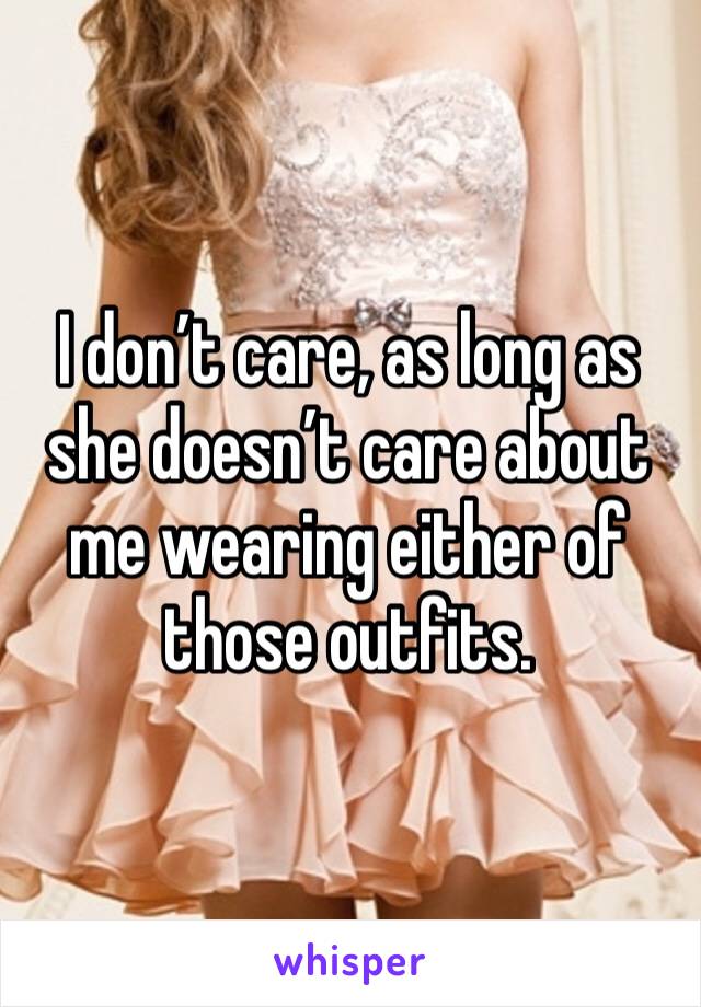 I don’t care, as long as she doesn’t care about me wearing either of those outfits.