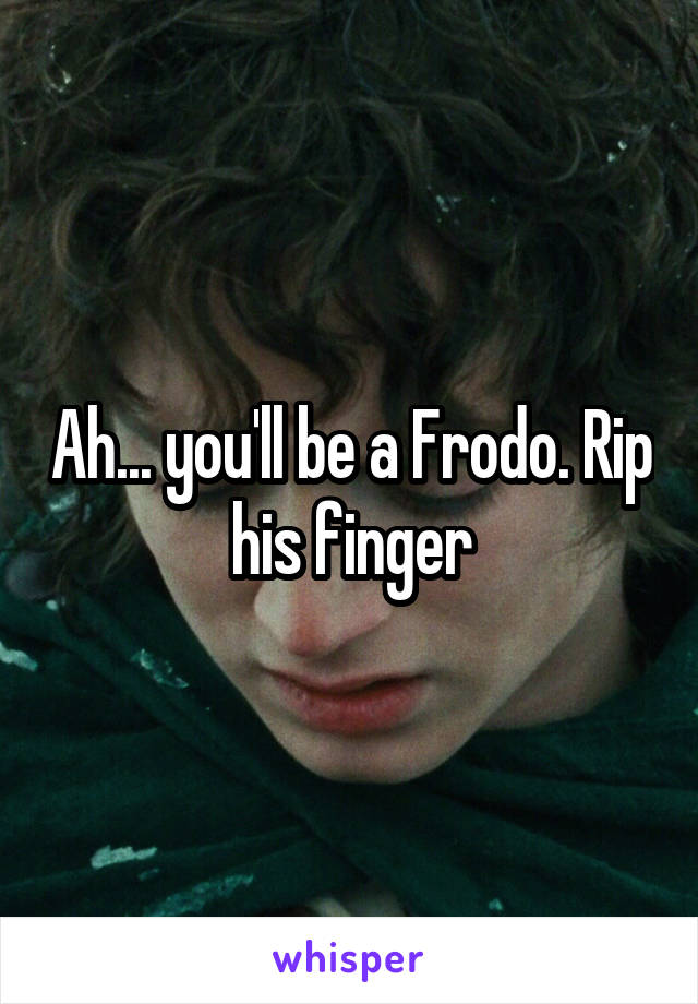 Ah... you'll be a Frodo. Rip his finger