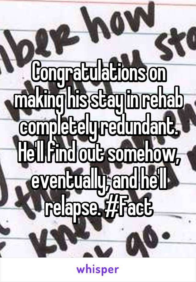 Congratulations on making his stay in rehab completely redundant. He'll find out somehow, eventually, and he'll relapse. #Fact