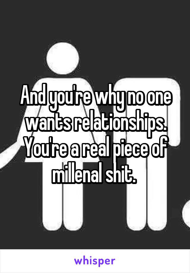 And you're why no one wants relationships. You're a real piece of millenal shit. 