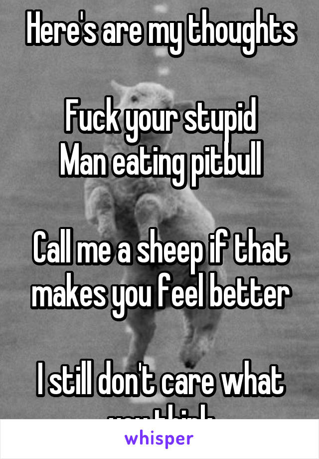 Here's are my thoughts

Fuck your stupid
Man eating pitbull

Call me a sheep if that makes you feel better

I still don't care what you think