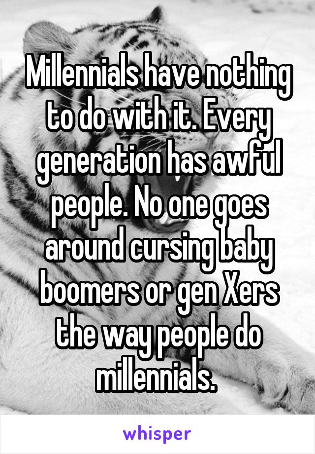 Millennials have nothing to do with it. Every generation has awful people. No one goes around cursing baby boomers or gen Xers the way people do millennials. 