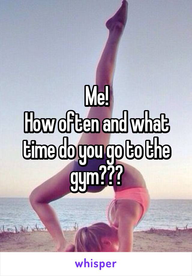 Me!
How often and what time do you go to the gym???