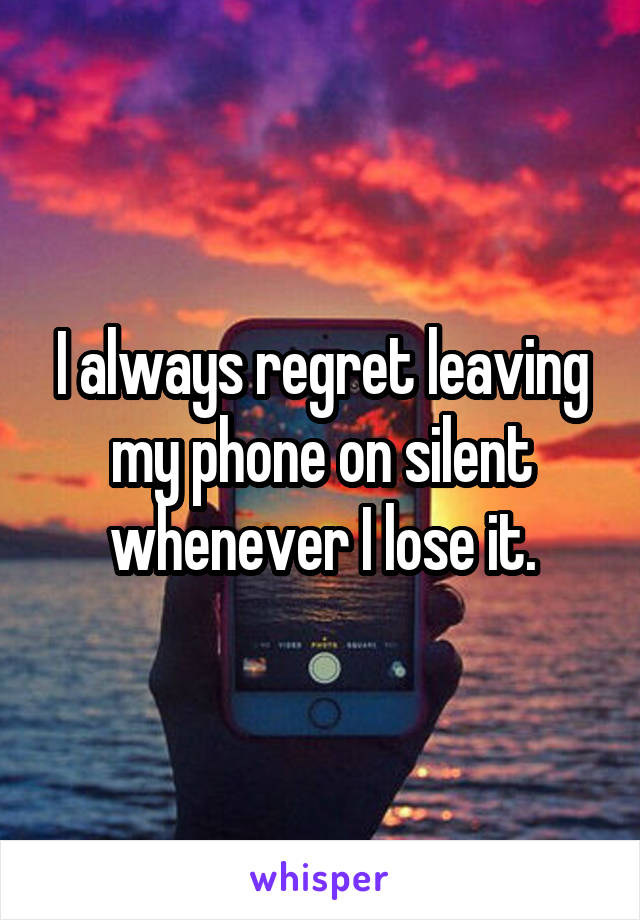 I always regret leaving my phone on silent whenever I lose it.