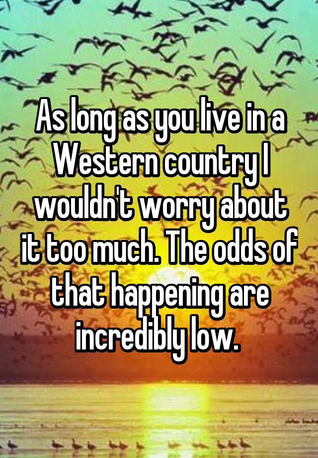 as-long-as-you-live-in-a-western-country-i-wouldn-t-worry-about-it-too