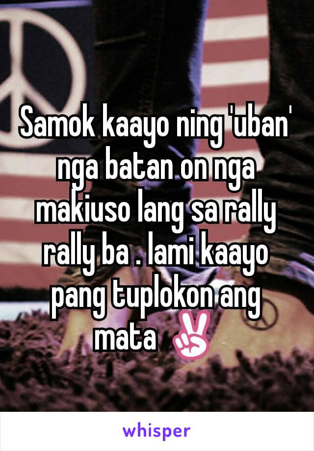 Samok kaayo ning 'uban' nga batan on nga makiuso lang sa rally rally ba . lami kaayo pang tuplokon ang mata ✌