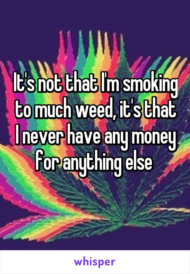 It's not that I'm smoking to much weed, it's that I never have any money for anything else 
