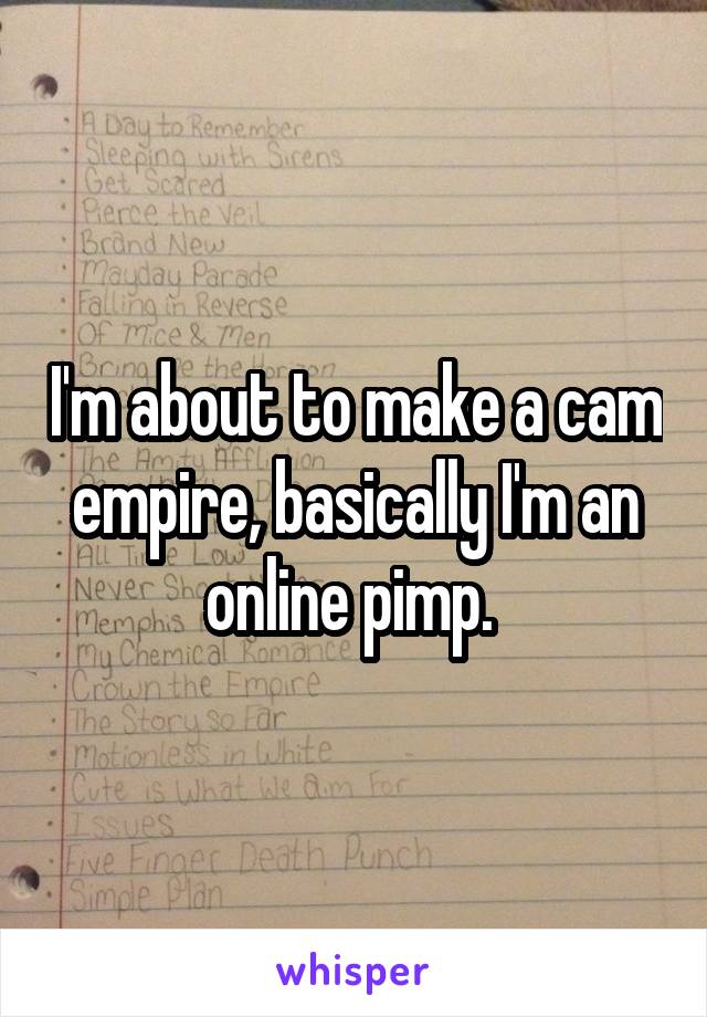 I'm about to make a cam empire, basically I'm an online pimp. 