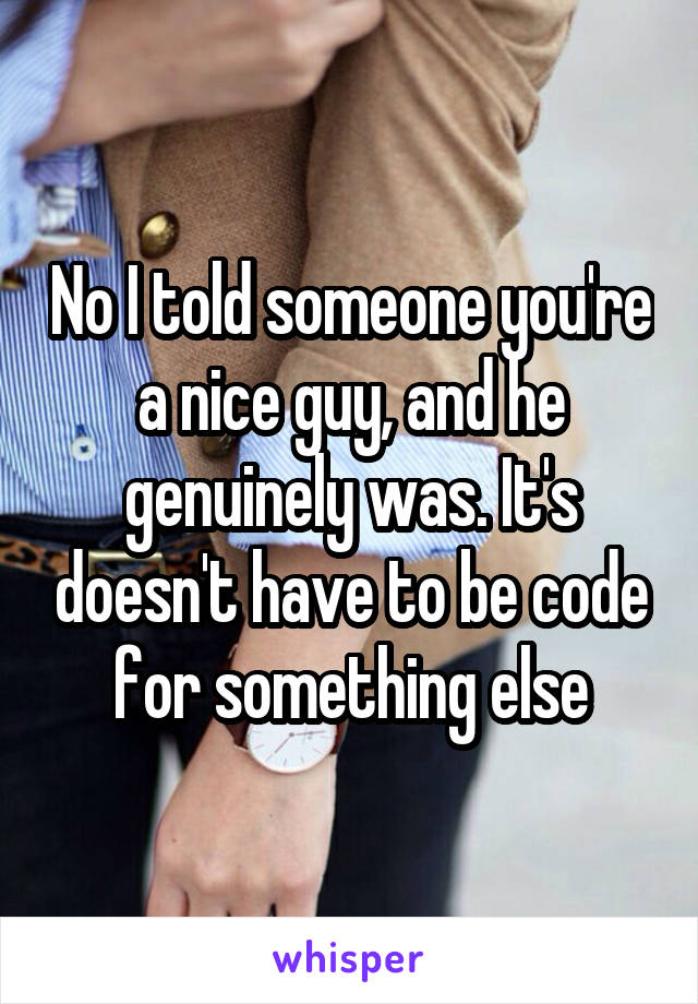 No I told someone you're a nice guy, and he genuinely was. It's doesn't have to be code for something else