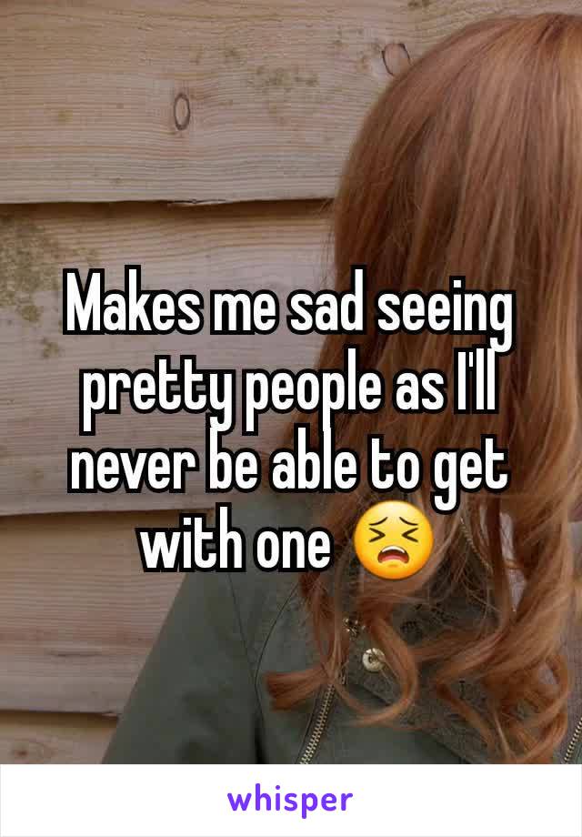 Makes me sad seeing pretty people as I'll never be able to get with one 😣