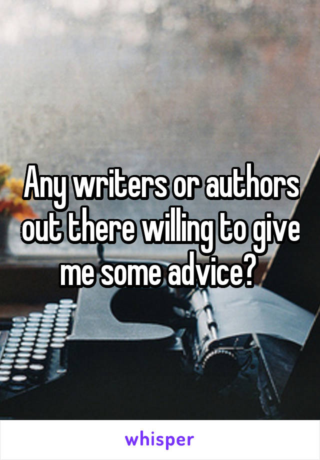 Any writers or authors out there willing to give me some advice? 