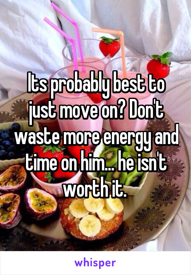 Its probably best to just move on? Don't waste more energy and time on him... he isn't worth it. 