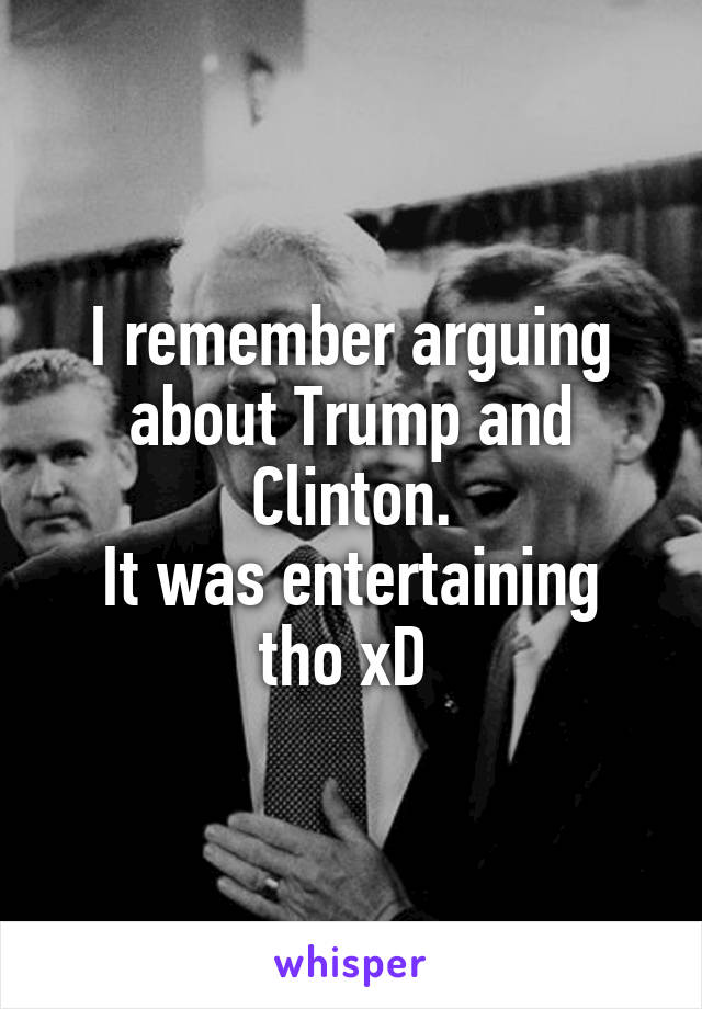 I remember arguing about Trump and Clinton.
It was entertaining tho xD 