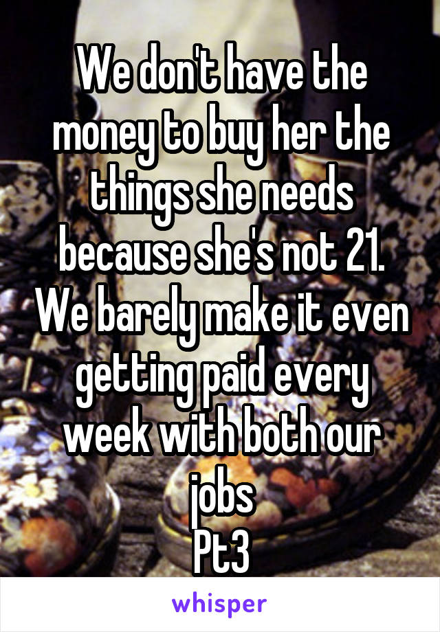 We don't have the money to buy her the things she needs because she's not 21. We barely make it even getting paid every week with both our jobs
Pt3