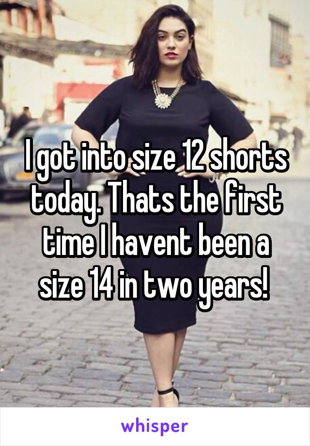 I got into size 12 shorts today. Thats the first time I havent been a size 14 in two years! 