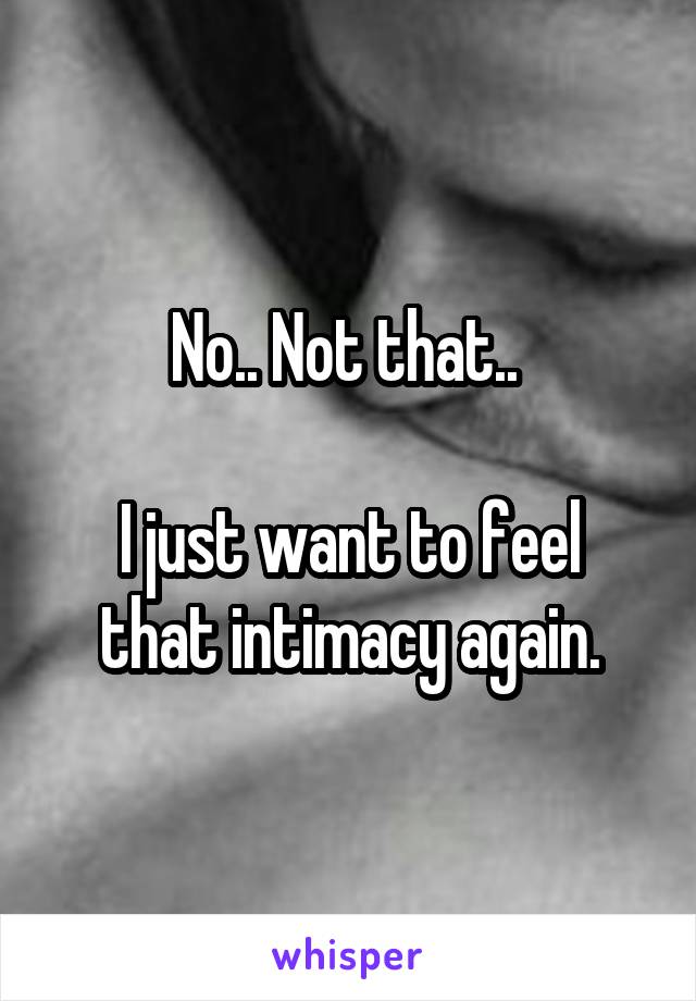 No.. Not that.. 

I just want to feel that intimacy again.