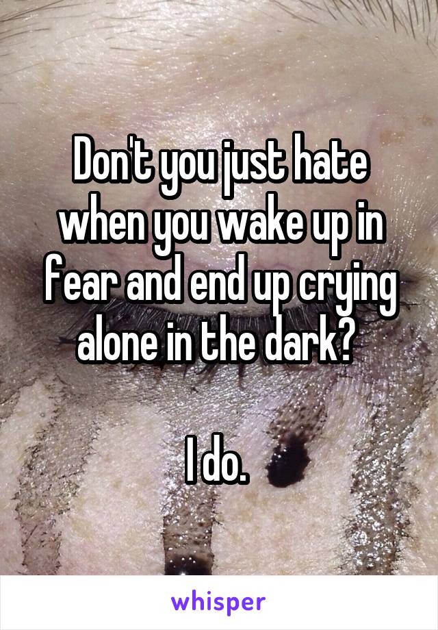 Don't you just hate when you wake up in fear and end up crying alone in the dark? 

I do. 